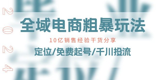 全域电商-粗暴玩法课:10亿销售经验干货分享!定位/免费起号/千川投流Windows-安卓-Mac-ios-实用-破解-软件-资源-教程-分享-资源鱼