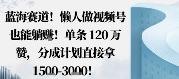 蓝海赛道，懒人做视频号也能躺挣，单条120W赞，分成计划直接拿1.5k，不用拍不用剪Windows-安卓-Mac-ios-实用-破解-软件-资源-教程-分享-资源鱼
