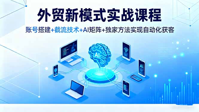 外贸新模式实战课程,账号搭建+截流技术+AI矩阵+独家方法实现自动化获客Windows-安卓-Mac-ios-实用-破解-软件-资源-教程-分享-资源鱼